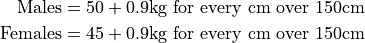 \text{Males} &= 50 + 0.9\text{kg for every cm over 150cm} \\
\text{Females} &= 45 + 0.9\text{kg for every cm over 150cm}